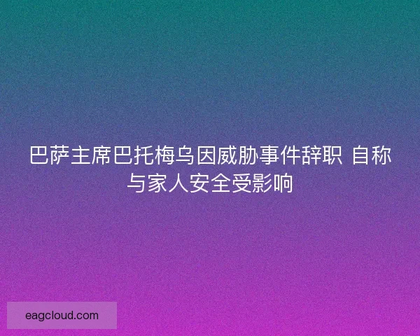 巴萨主席巴托梅乌因威胁事件辞职 自称与家人安全受影响