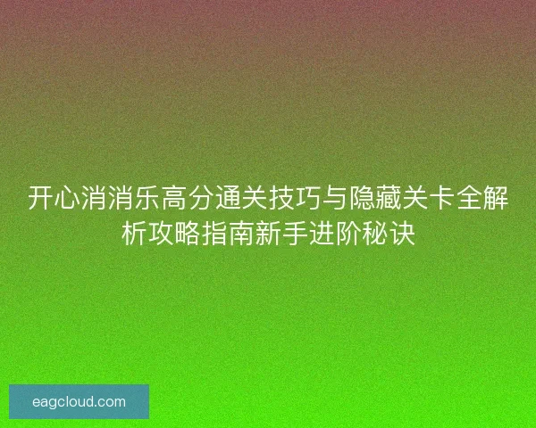 开心消消乐高分通关技巧与隐藏关卡全解析攻略指南新手进阶秘诀