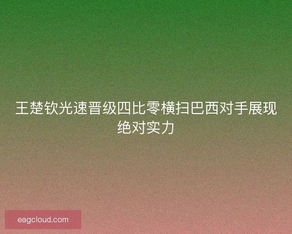 王楚钦光速晋级四比零横扫巴西对手展现绝对实力 王楚钦光速晋级四比零横扫巴西对手展现绝对实力
