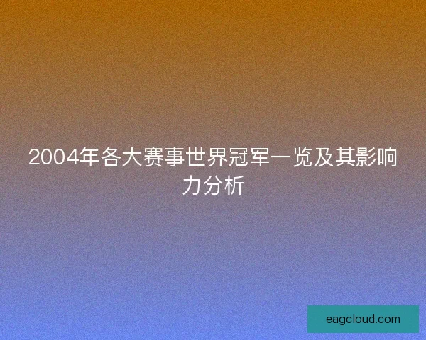 2004年各大赛事世界冠军一览及其影响力分析
