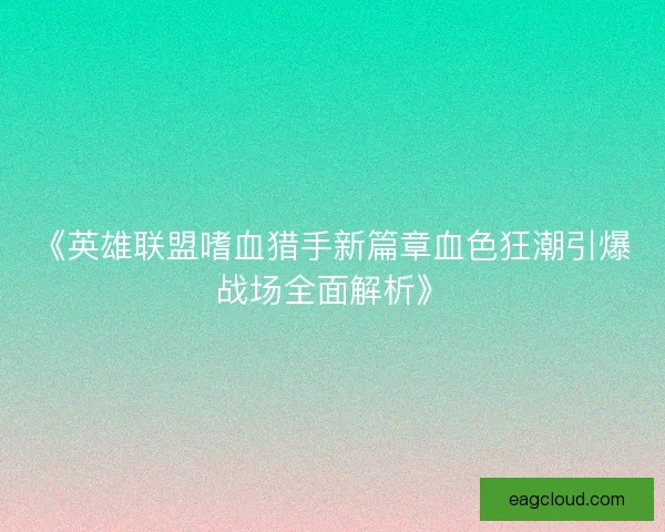 《英雄联盟嗜血猎手新篇章血色狂潮引爆战场全面解析》