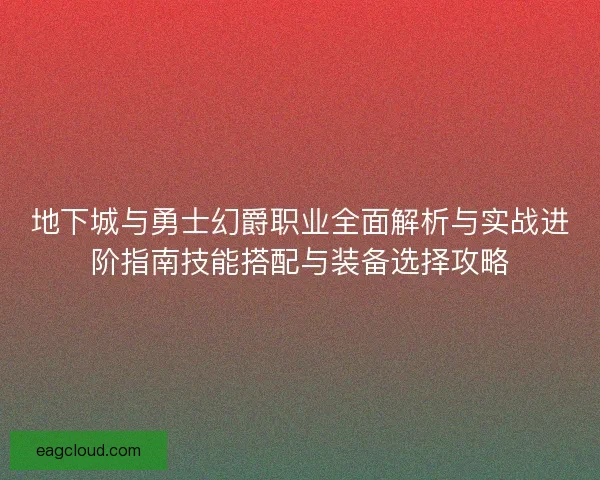 地下城与勇士幻爵职业全面解析与实战进阶指南技能搭配与装备选择攻略