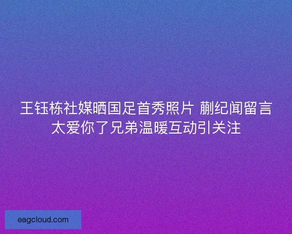 王钰栋社媒晒国足首秀照片 蒯纪闻留言太爱你了兄弟温暖互动引关注