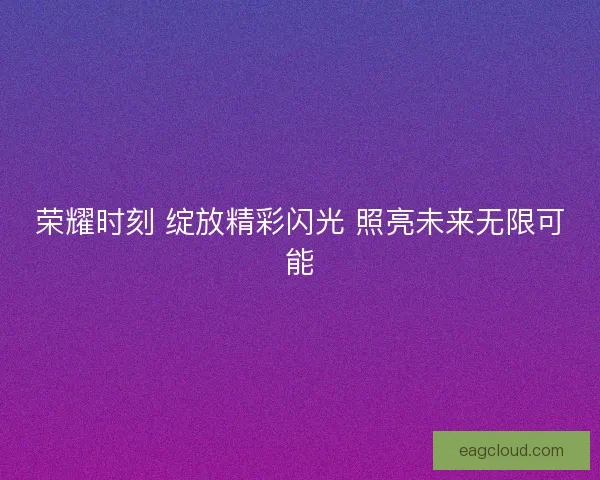 荣耀时刻 绽放精彩闪光 照亮未来无限可能