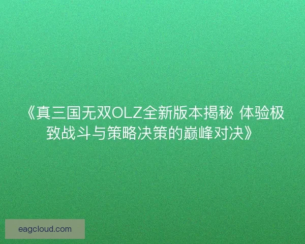 《真三国无双OLZ全新版本揭秘 体验极致战斗与策略决策的巅峰对决》