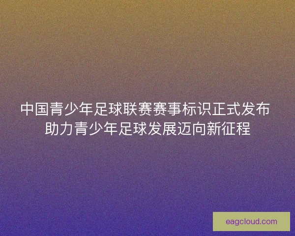 中国青少年足球联赛赛事标识正式发布 助力青少年足球发展迈向新征程