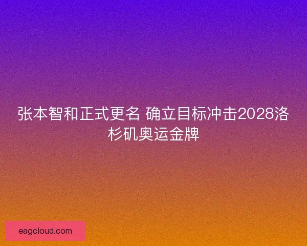 张本智和正式更名 确立目标冲击2028洛杉矶奥运金牌