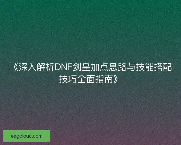 《深入解析DNF剑皇加点思路与技能搭配技巧全面指南》