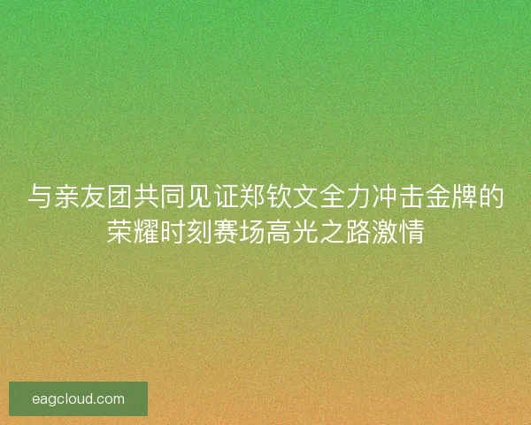 与亲友团共同见证郑钦文全力冲击金牌的荣耀时刻赛场高光之路激情