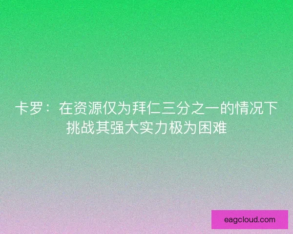 卡罗：在资源仅为拜仁三分之一的情况下挑战其强大实力极为困难