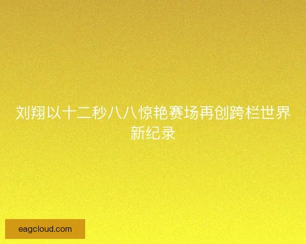 刘翔以十二秒八八惊艳赛场再创跨栏世界新纪录
