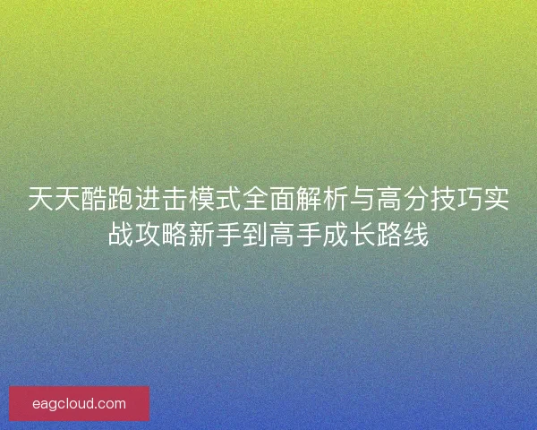 天天酷跑进击模式全面解析与高分技巧实战攻略新手到高手成长路线