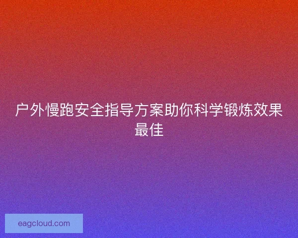 户外慢跑安全指导方案助你科学锻炼效果最佳